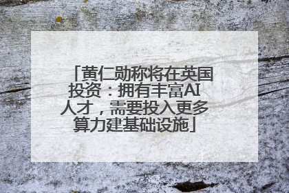 黄仁勋称将在英国投资：拥有丰富AI人才，需要投入更多算力建基础设施