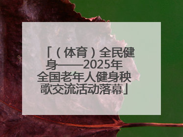 （体育）全民健身——2025年全国老年人健身秧歌交流活动落幕