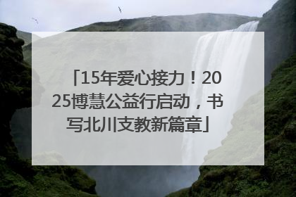 15年爱心接力！2025博慧公益行启动，书写北川支教新篇章