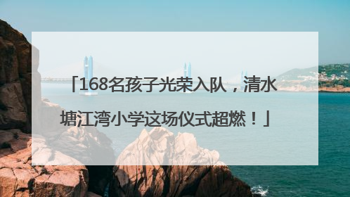 168名孩子光荣入队，清水塘江湾小学这场仪式超燃！