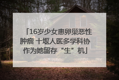 16岁少女患卵巢恶性肿瘤 十堰人医多学科协作为她留存“生”机