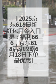 2025京东618最新红包口令入口是：福利666，京东618活动攻略6月18日下单最优惠