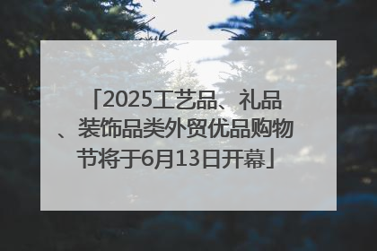 2025工艺品、礼品、装饰品类外贸优品购物节将于6月13日开幕
