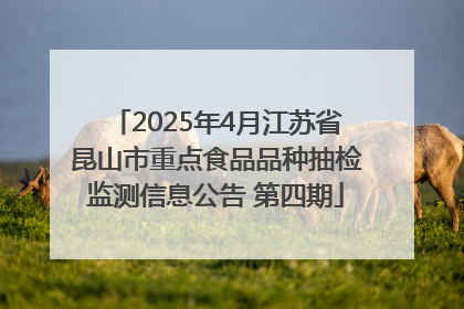 2025年4月江苏省昆山市重点食品品种抽检监测信息公告 第四期
