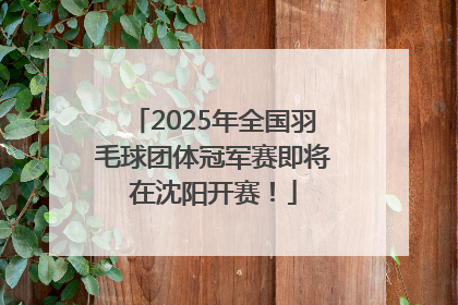 2025年全国羽毛球团体冠军赛即将在沈阳开赛！