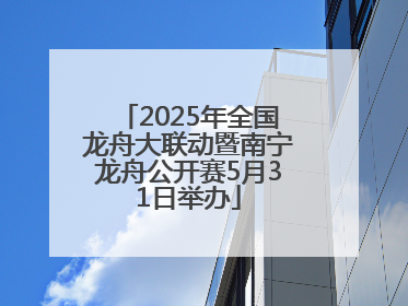 2025年全国龙舟大联动暨南宁龙舟公开赛5月31日举办