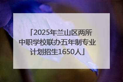 2025年兰山区两所中职学校联办五年制专业计划招生1650人