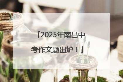 2025年南昌中考作文题出炉！