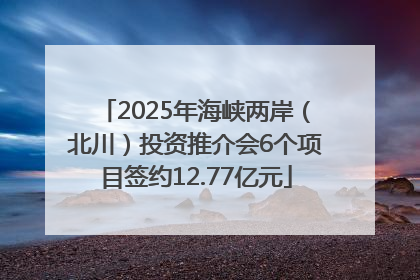 2025年海峡两岸（北川）投资推介会6个项目签约12.77亿元