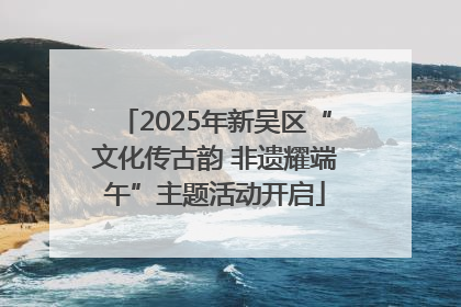 2025年新吴区“文化传古韵 非遗耀端午”主题活动开启