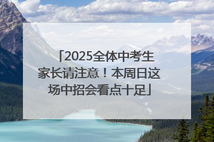 2025全体中考生家长请注意！本周日这场中招会看点十足
