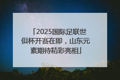 2025国际足联世俱杯开赛在即，山东元素期待精彩亮相