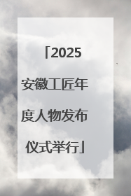 2025安徽工匠年度人物发布仪式举行