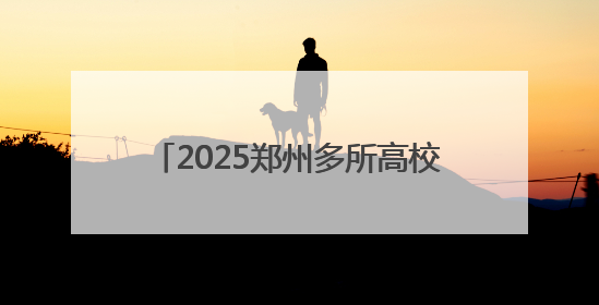 2025郑州多所高校暑假放假时间定了！