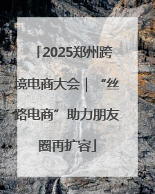 2025郑州跨境电商大会｜“丝路电商”助力朋友圈再扩容