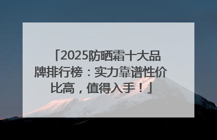 2025防晒霜十大品牌排行榜：实力靠谱性价比高，值得入手！
