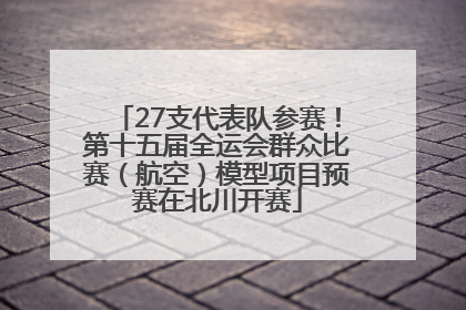 27支代表队参赛！第十五届全运会群众比赛（航空）模型项目预赛在北川开赛
