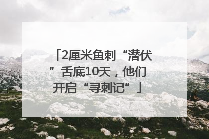 2厘米鱼刺“潜伏”舌底10天，他们开启“寻刺记”