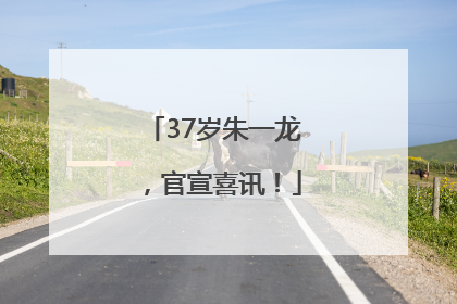 37岁朱一龙，官宣喜讯！