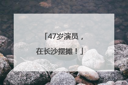 47岁演员，在长沙摆摊！