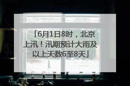 6月1日8时，北京上汛！汛期预计大雨及以上天数6至8天