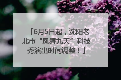 6月5日起，沈阳老北市“凤舞九天”科技秀演出时间调整！