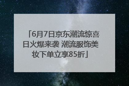 6月7日京东潮流惊喜日火爆来袭 潮流服饰美妆下单立享85折