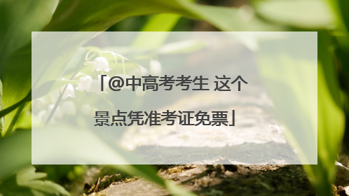 @中高考考生 这个景点凭准考证免票