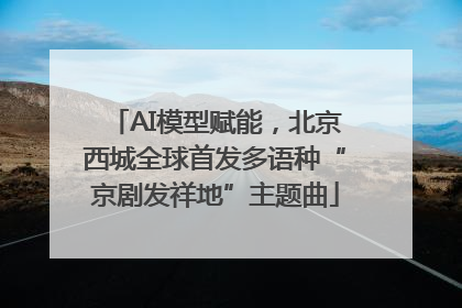 AI模型赋能，北京西城全球首发多语种“京剧发祥地”主题曲