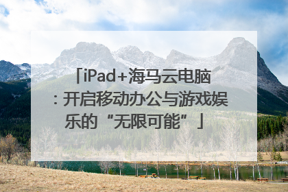 iPad+海马云电脑：开启移动办公与游戏娱乐的“无限可能”